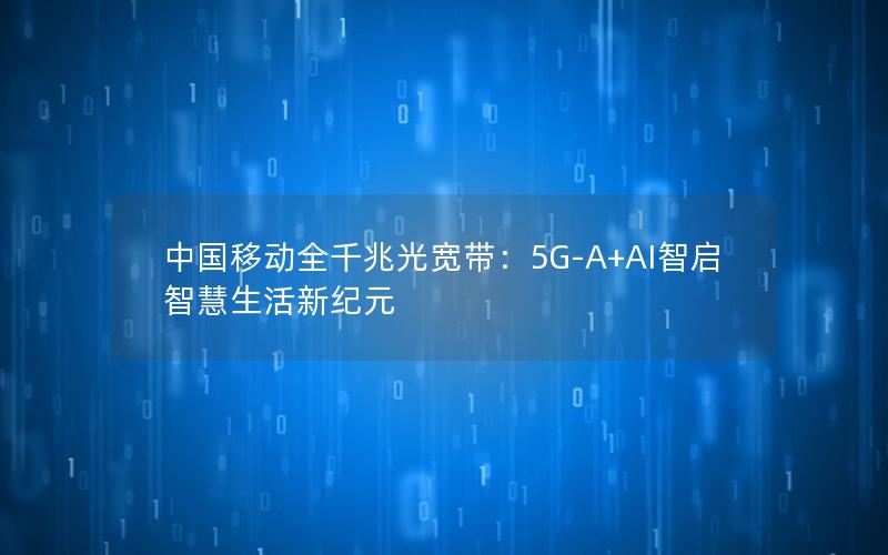 中国移动全千兆光宽带：5G-A+AI智启智慧生活新纪元