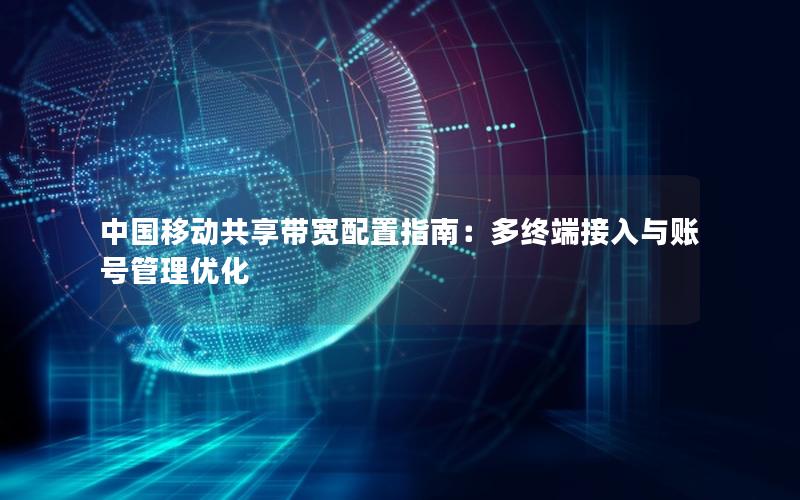 中国移动共享带宽配置指南：多终端接入与账号管理优化