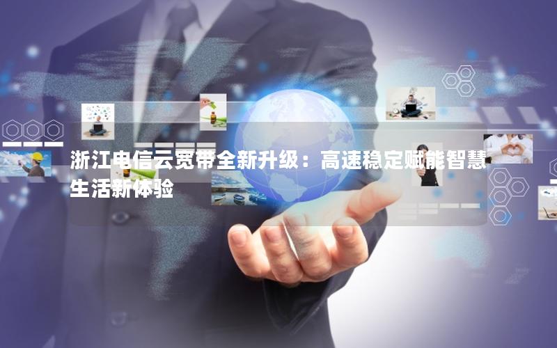 浙江电信云宽带全新升级：高速稳定赋能智慧生活新体验