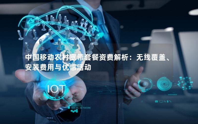 中国移动农村宽带套餐资费解析：无线覆盖、安装费用与优惠活动
