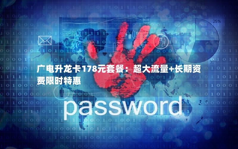 广电升龙卡178元套餐：超大流量+长期资费限时特惠