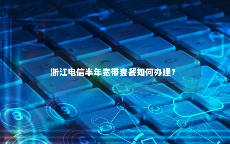 浙江电信半年宽带套餐如何办理？