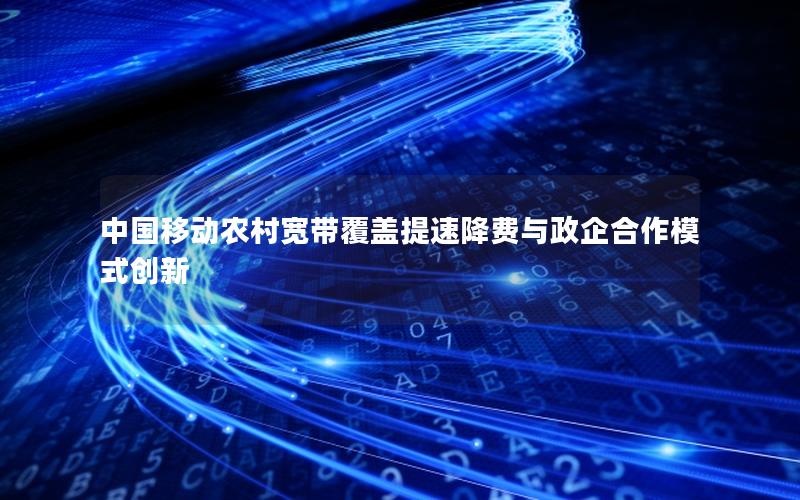 中国移动农村宽带覆盖提速降费与政企合作模式创新