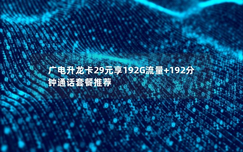 广电升龙卡29元享192G流量+192分钟通话套餐推荐