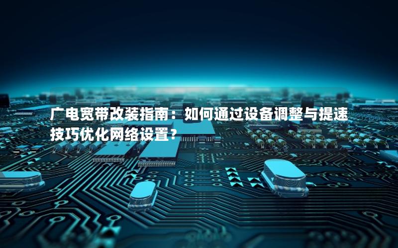 广电宽带改装指南：如何通过设备调整与提速技巧优化网络设置？