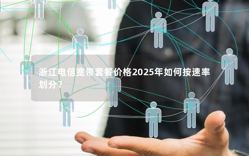 浙江电信宽带套餐价格2025年如何按速率划分？