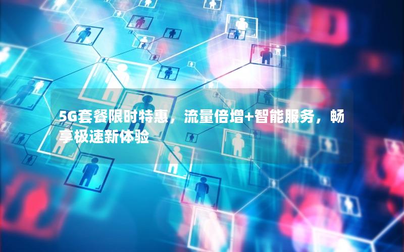 5G套餐限时特惠，流量倍增+智能服务，畅享极速新体验