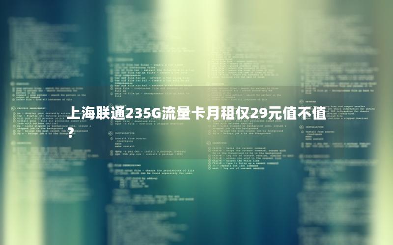 上海联通235G流量卡月租仅29元值不值？