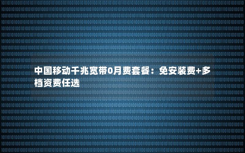 中国移动千兆宽带0月费套餐：免安装费+多档资费任选