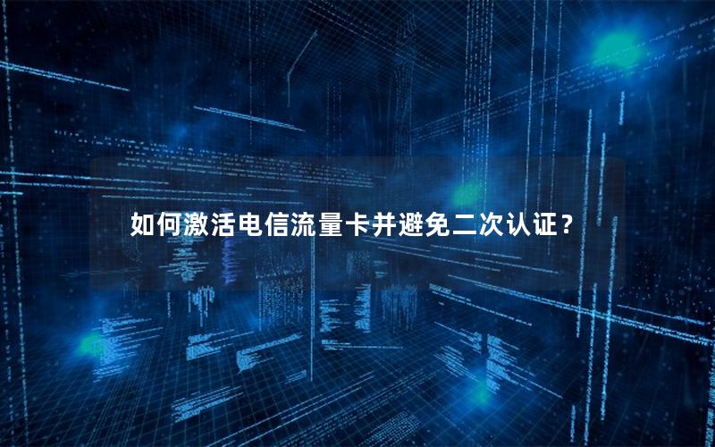 如何激活电信流量卡并避免二次认证？
