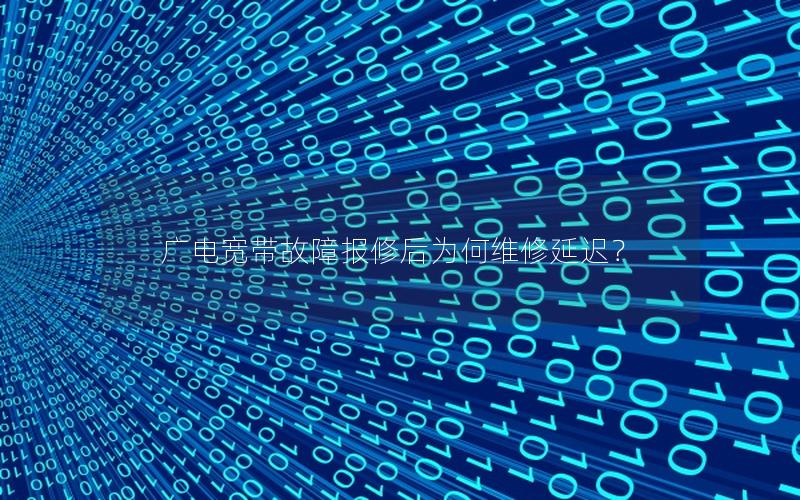 广电宽带故障报修后为何维修延迟？