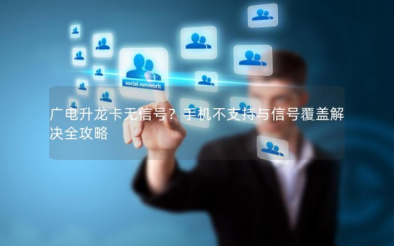 广电升龙卡无信号？手机不支持与信号覆盖解决全攻略