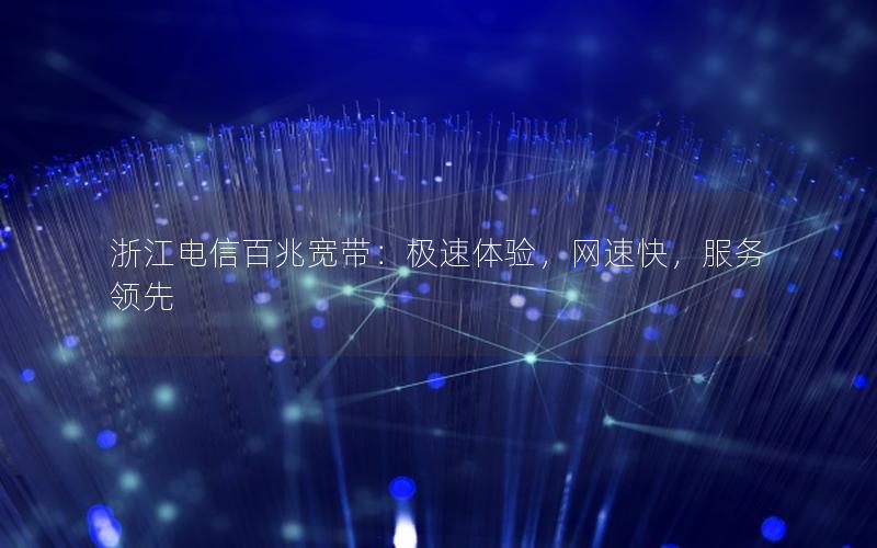 浙江电信百兆宽带：极速体验，网速快，服务领先