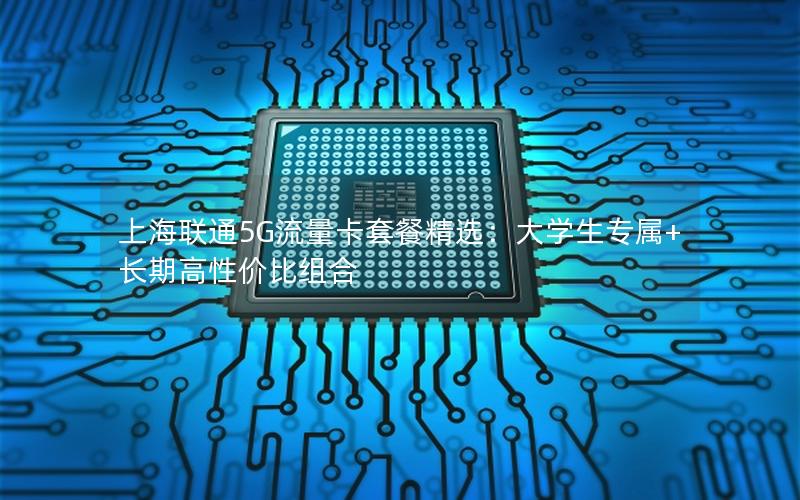 上海联通5G流量卡套餐精选：大学生专属+长期高性价比组合
