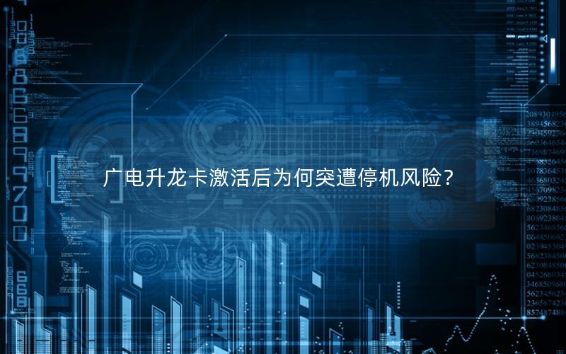 广电升龙卡激活后为何突遭停机风险？