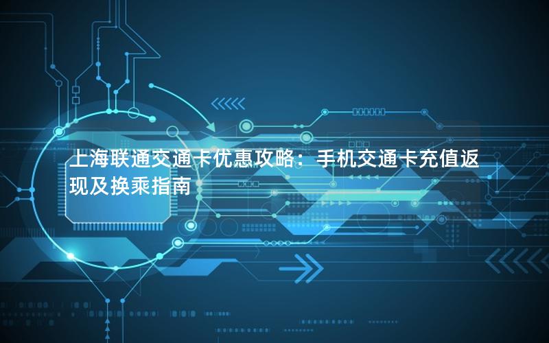 上海联通交通卡优惠攻略：手机交通卡充值返现及换乘指南