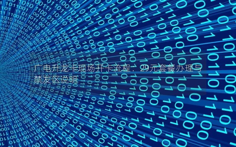 广电升龙卡现场开卡流程：29元套餐办理与禁发区说明