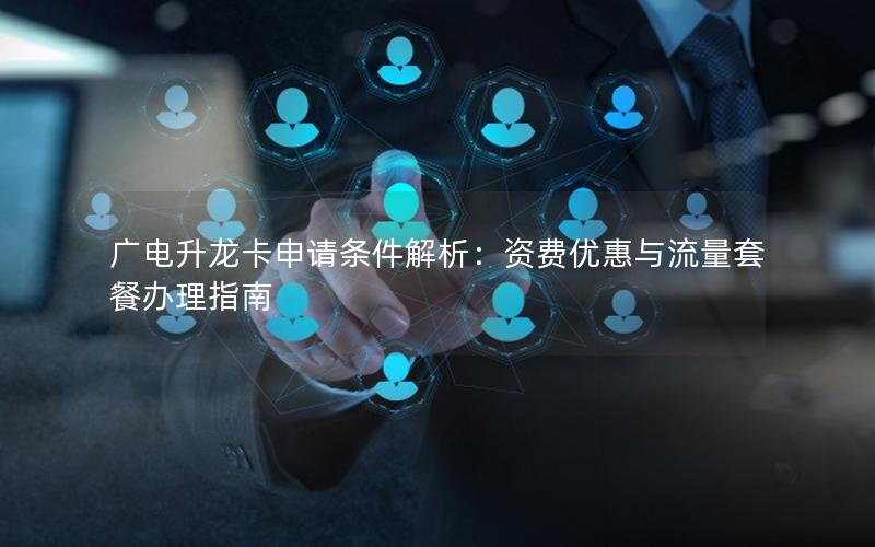 广电升龙卡申请条件解析：资费优惠与流量套餐办理指南