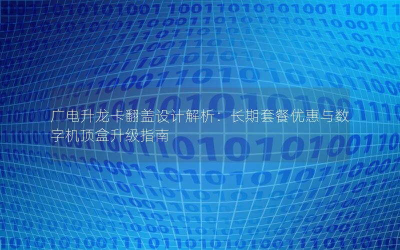 广电升龙卡翻盖设计解析：长期套餐优惠与数字机顶盒升级指南
