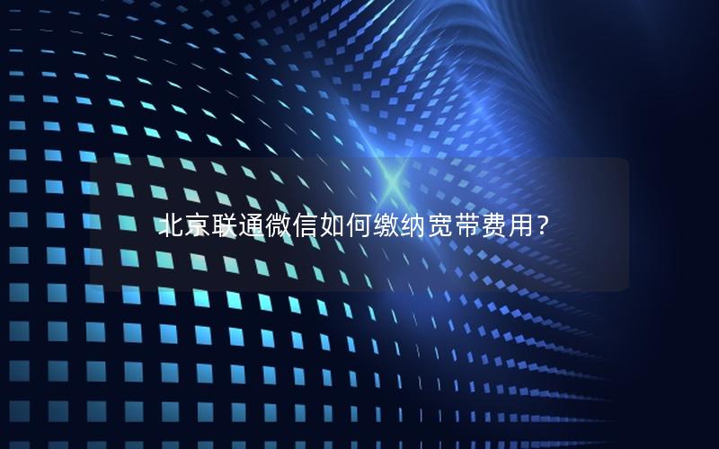 北京联通微信如何缴纳宽带费用？