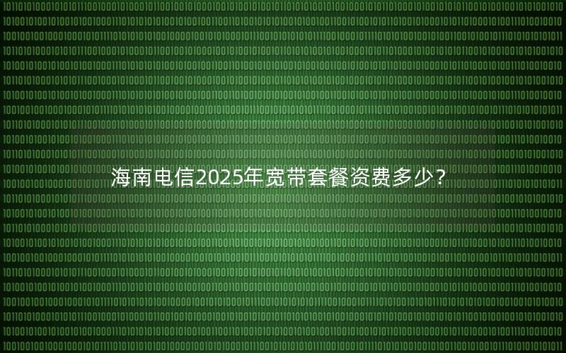 海南电信2025年宽带套餐资费多少？