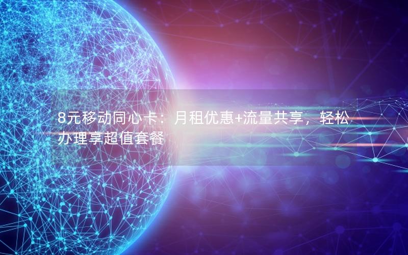 8元移动同心卡：月租优惠+流量共享，轻松办理享超值套餐