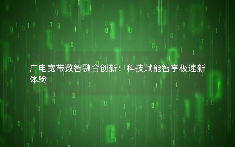 广电宽带数智融合创新：科技赋能智享极速新体验