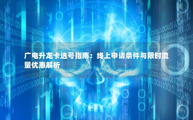 广电升龙卡选号指南：线上申请条件与限时流量优惠解析
