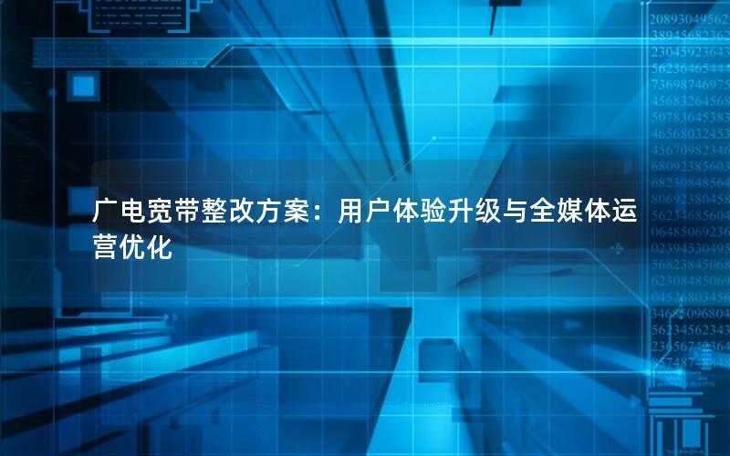 广电宽带整改方案：用户体验升级与全媒体运营优化
