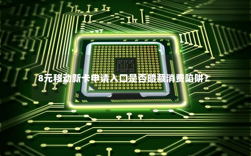 8元移动新卡申请入口是否暗藏消费陷阱？