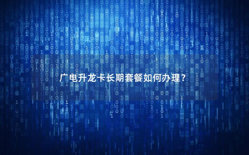 广电升龙卡长期套餐如何办理？