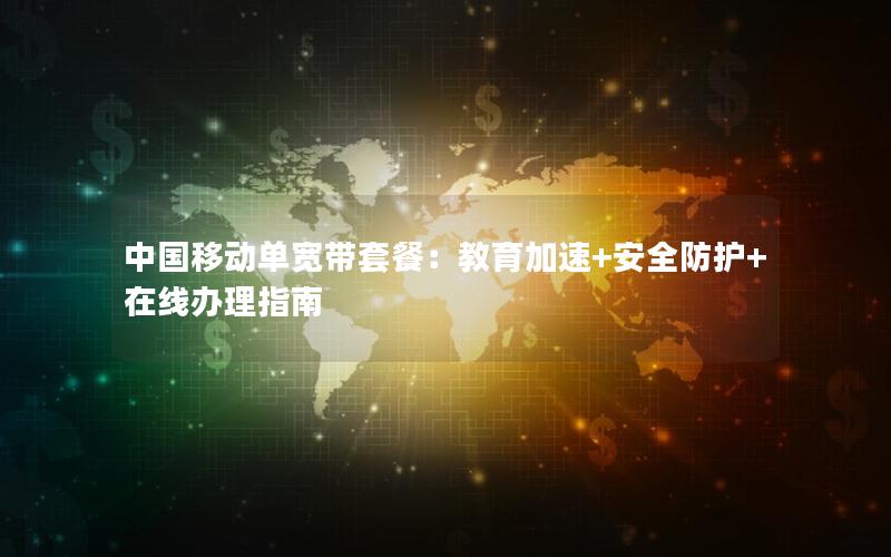 中国移动单宽带套餐：教育加速+安全防护+在线办理指南