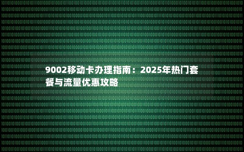 9002移动卡办理指南：2025年热门套餐与流量优惠攻略