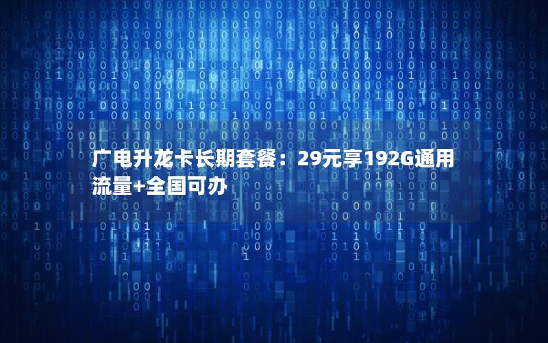 广电升龙卡长期套餐：29元享192G通用流量+全国可办