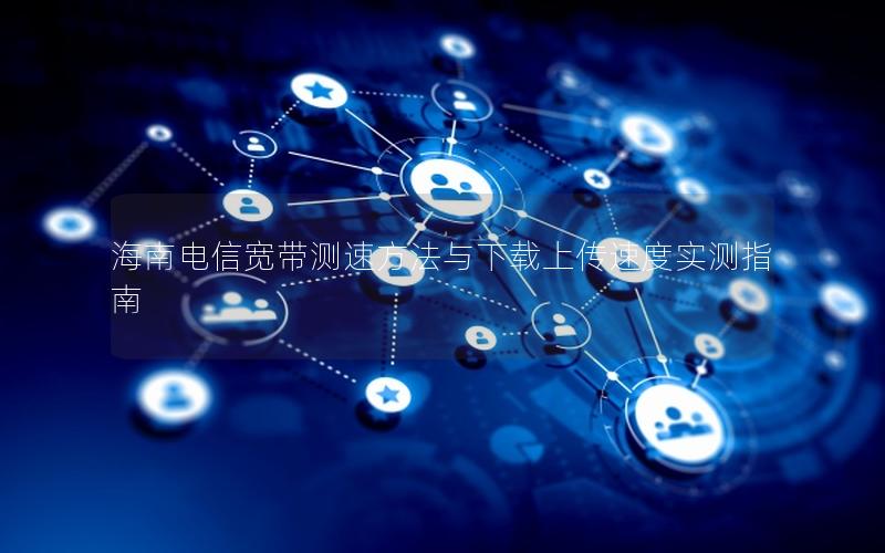 海南电信宽带测速方法与下载上传速度实测指南