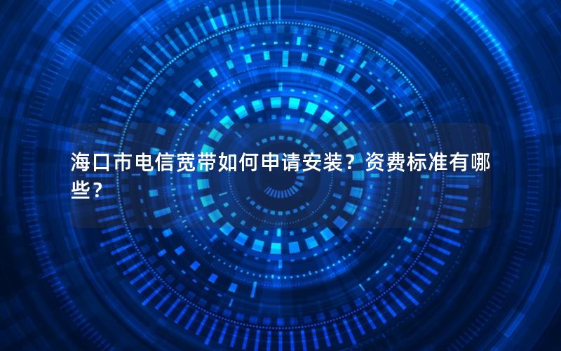 海口市电信宽带如何申请安装？资费标准有哪些？