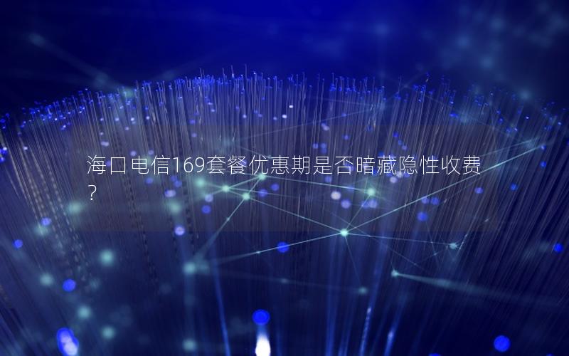 海口电信169套餐优惠期是否暗藏隐性收费？