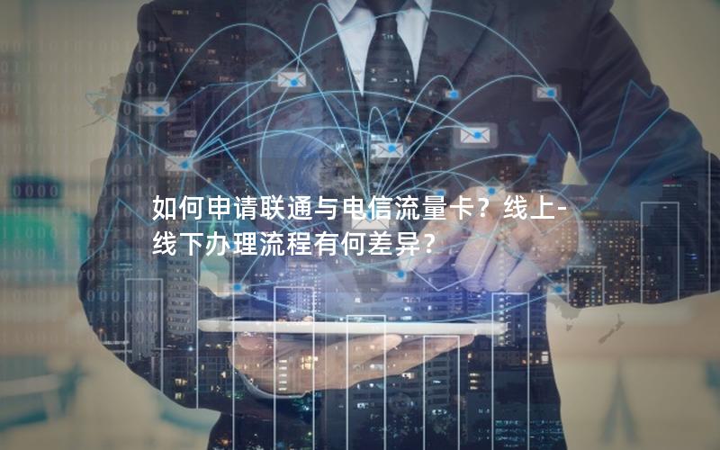 如何申请联通与电信流量卡？线上-线下办理流程有何差异？