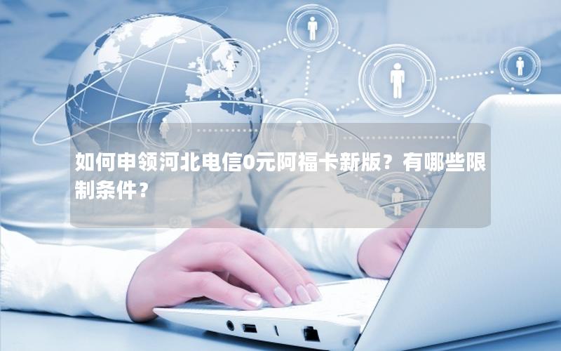 如何申领河北电信0元阿福卡新版？有哪些限制条件？