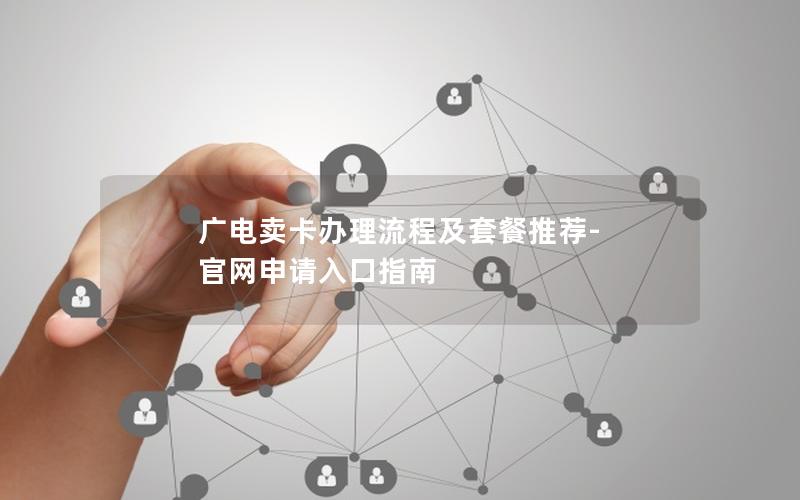 广电卖卡办理流程及套餐推荐-官网申请入口指南