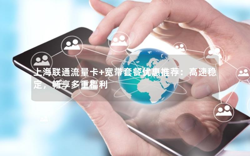 上海联通流量卡+宽带套餐优惠推荐：高速稳定，畅享多重福利