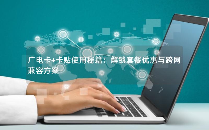 广电卡+卡贴使用秘籍：解锁套餐优惠与跨网兼容方案