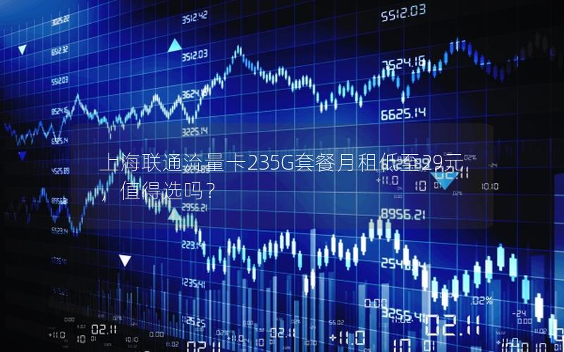 上海联通流量卡235G套餐月租低至29元，值得选吗？