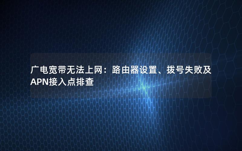 广电宽带无法上网：路由器设置、拨号失败及APN接入点排查