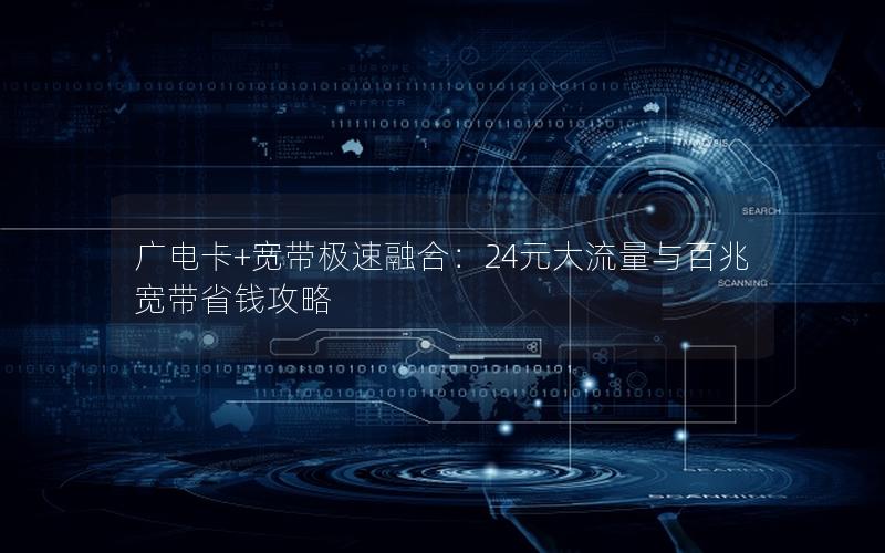 广电卡+宽带极速融合：24元大流量与百兆宽带省钱攻略