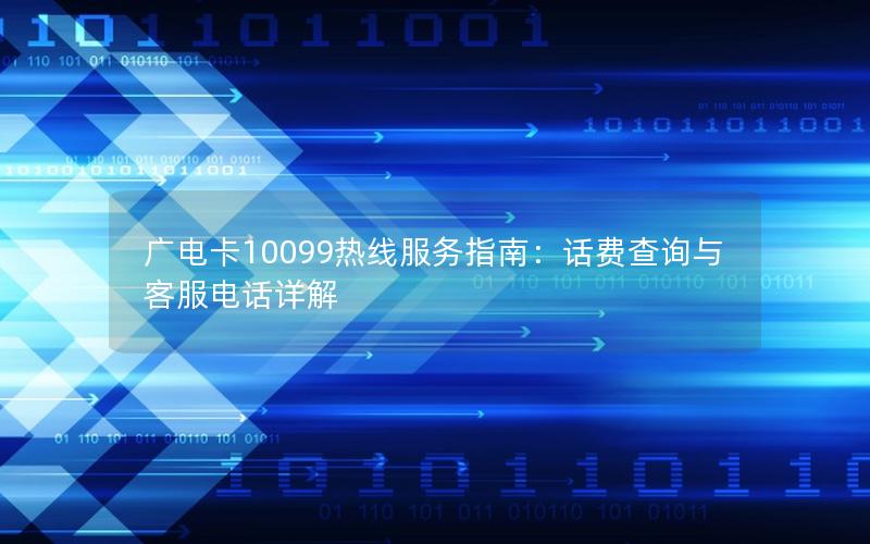 广电卡10099热线服务指南：话费查询与客服电话详解