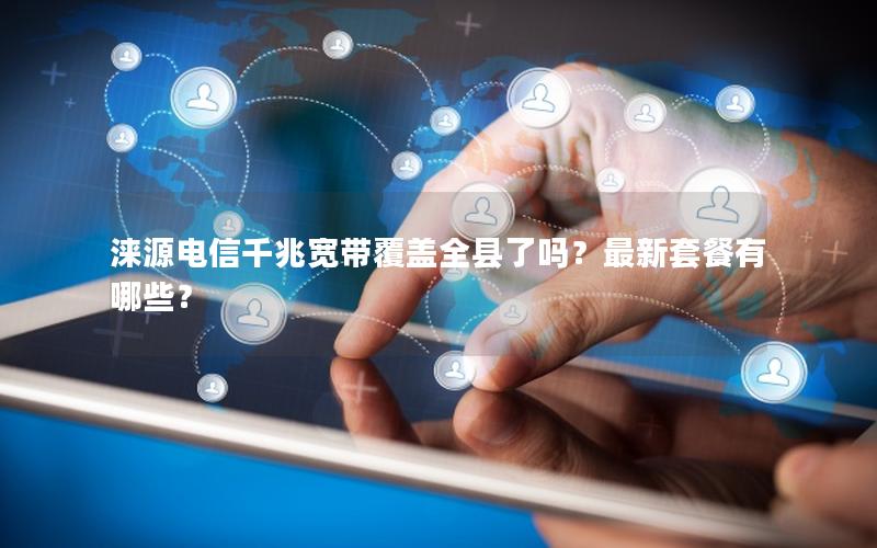 涞源电信千兆宽带覆盖全县了吗？最新套餐有哪些？