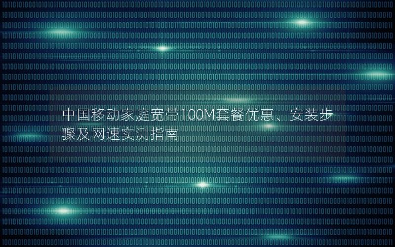 中国移动家庭宽带100M套餐优惠、安装步骤及网速实测指南