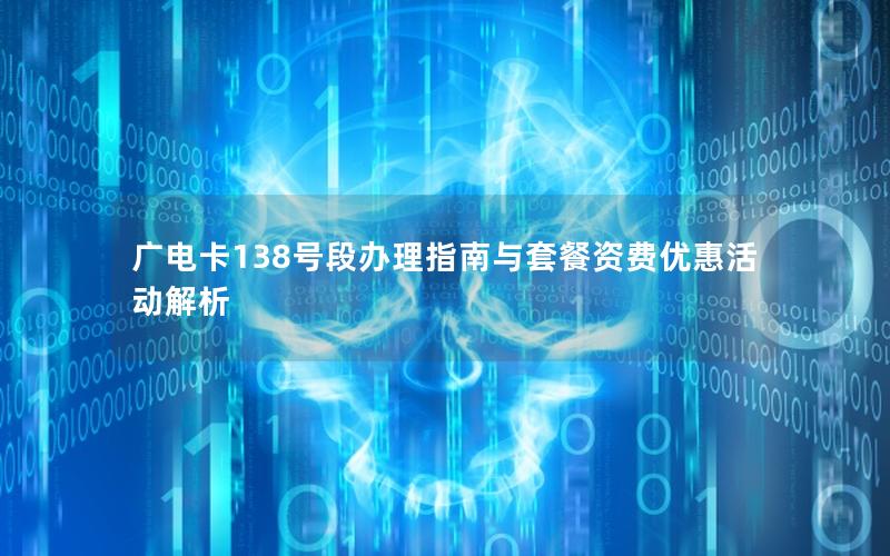 广电卡138号段办理指南与套餐资费优惠活动解析