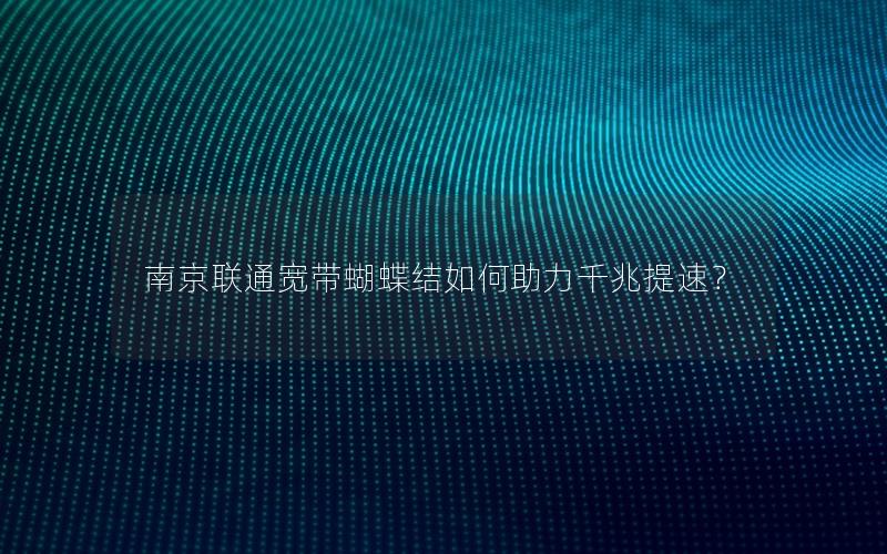 南京联通宽带蝴蝶结如何助力千兆提速？